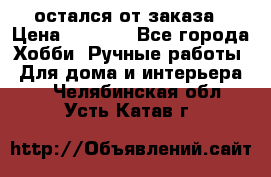 остался от заказа › Цена ­ 3 500 - Все города Хобби. Ручные работы » Для дома и интерьера   . Челябинская обл.,Усть-Катав г.